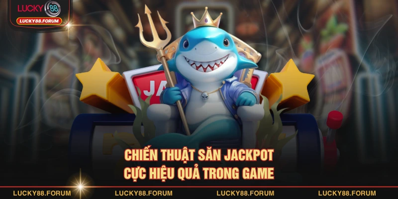 Chiến thuật săn jackpot cực hiệu quả trong game